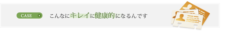 こんなにキレイに・健康的になるんです